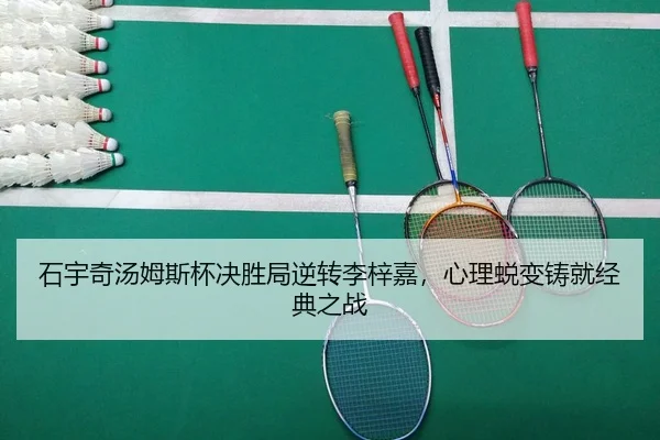 石宇奇汤姆斯杯决胜局逆转李梓嘉，心理蜕变铸就经典之战