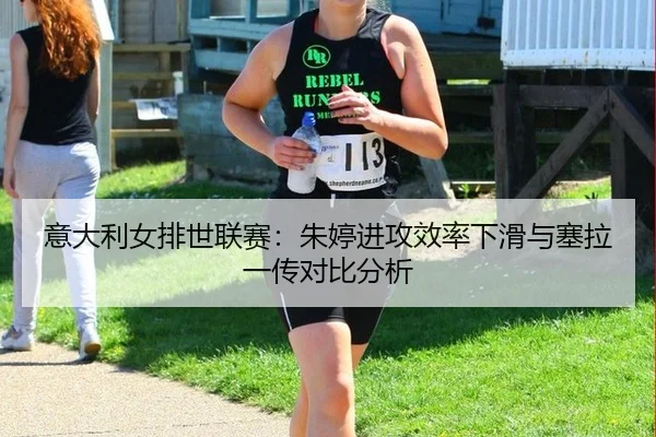 意大利女排世联赛：朱婷进攻效率下滑与塞拉一传对比分析