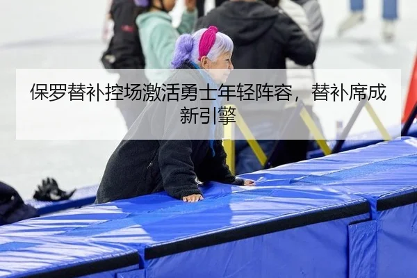 保罗替补控场激活勇士年轻阵容，替补席成新引擎