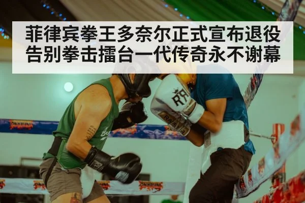 菲律宾拳王多奈尔正式宣布退役告别拳击擂台一代传奇永不谢幕