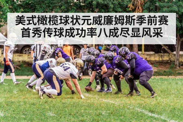 美式橄榄球状元威廉姆斯季前赛首秀传球成功率八成尽显风采